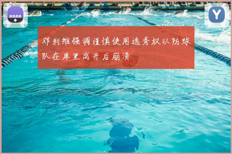 邓利维强调谨慎使用选秀权以防球队在库里离开后崩溃