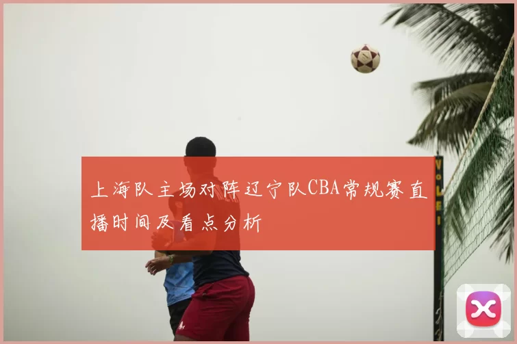 上海队主场对阵辽宁队CBA常规赛直播时间及看点分析