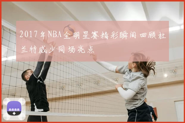 2017年NBA全明星赛精彩瞬间回顾杜兰特威少同场亮点