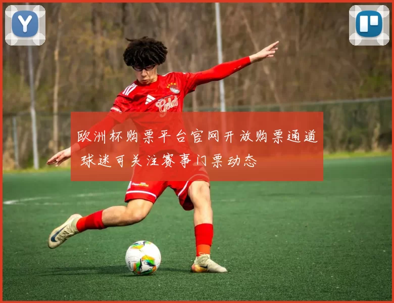 欧洲杯购票平台官网开放购票通道 球迷可关注赛事门票动态