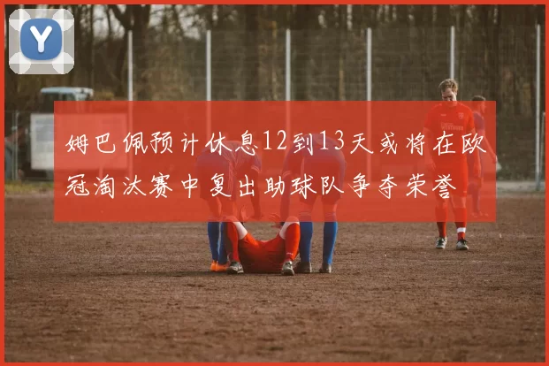 姆巴佩预计休息12到13天或将在欧冠淘汰赛中复出助球队争夺荣誉