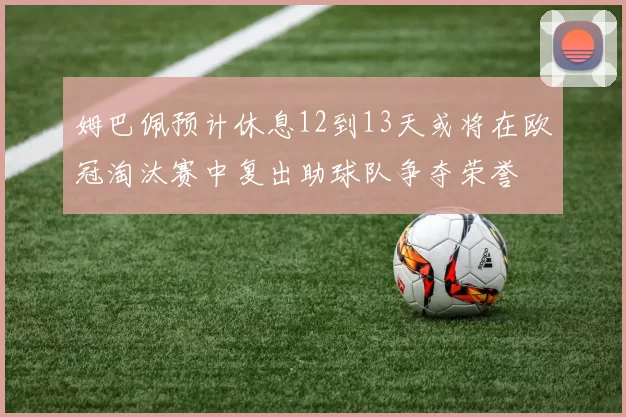 姆巴佩预计休息12到13天或将在欧冠淘汰赛中复出助球队争夺荣誉