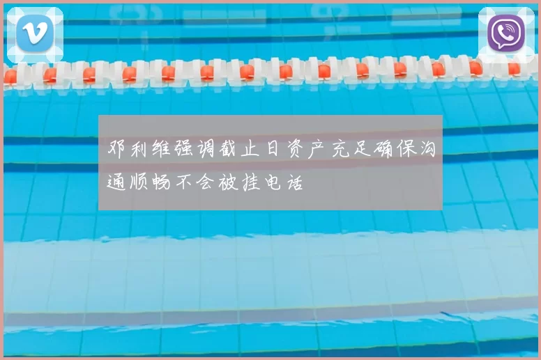 邓利维强调截止日资产充足确保沟通顺畅不会被挂电话