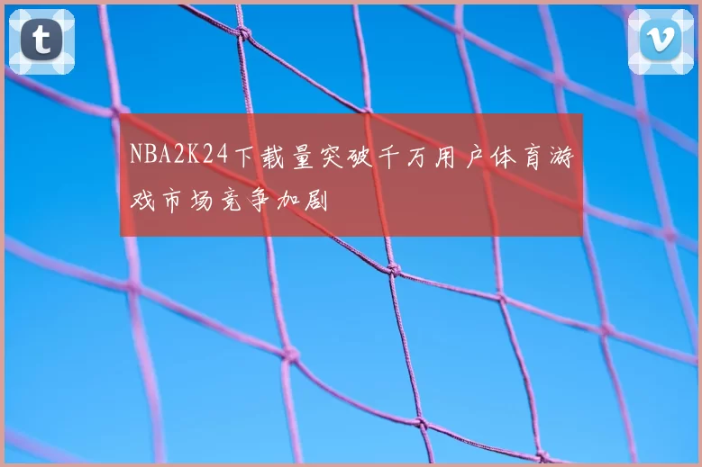 NBA2K24下载量突破千万用户体育游戏市场竞争加剧