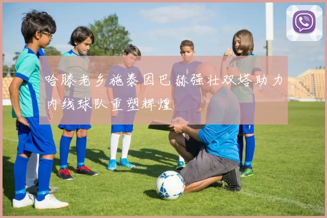 哈滕老乡施泰因巴赫强壮双塔助力内线球队重塑辉煌