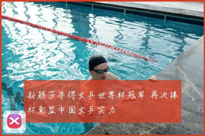 孙颖莎夺得女乒世界杯冠军 再次捧杯彰显中国女乒实力