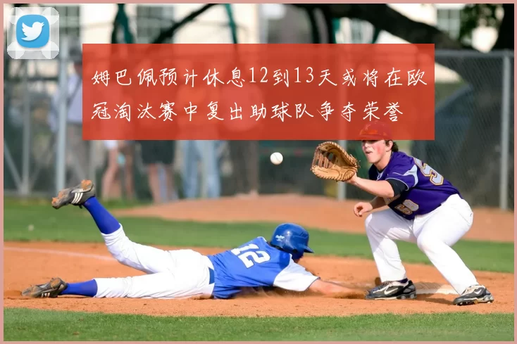 姆巴佩预计休息12到13天或将在欧冠淘汰赛中复出助球队争夺荣誉
