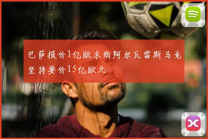 巴萨报价1亿欧求购阿尔瓦雷斯马竞坚持要价15亿欧元