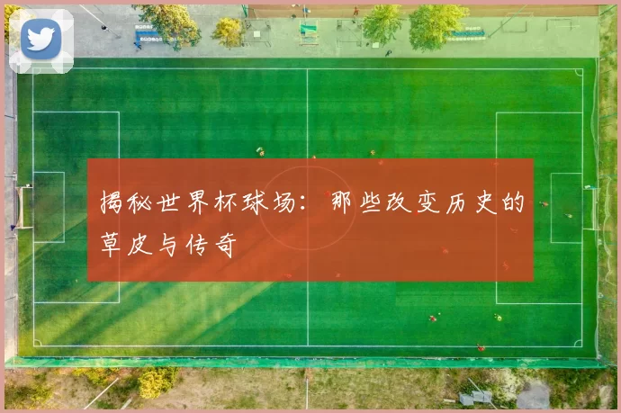 揭秘世界杯球场：那些改变历史的草皮与传奇