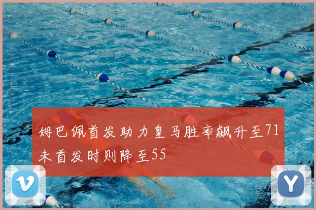 姆巴佩首发助力皇马胜率飙升至71未首发时则降至55