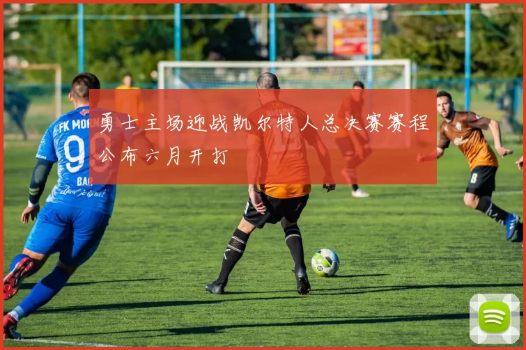 勇士主场迎战凯尔特人总决赛赛程公布六月开打