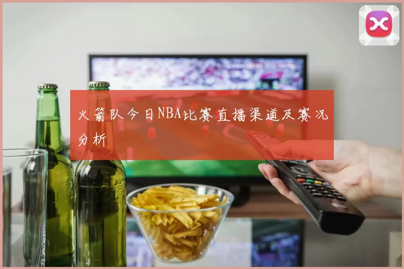 火箭队今日NBA比赛直播渠道及赛况分析