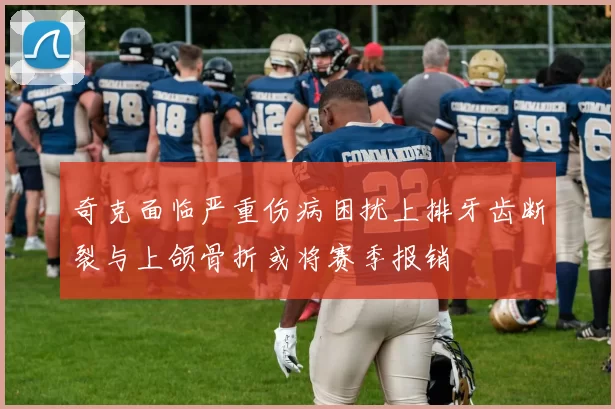 奇克面临严重伤病困扰上排牙齿断裂与上颌骨折或将赛季报销