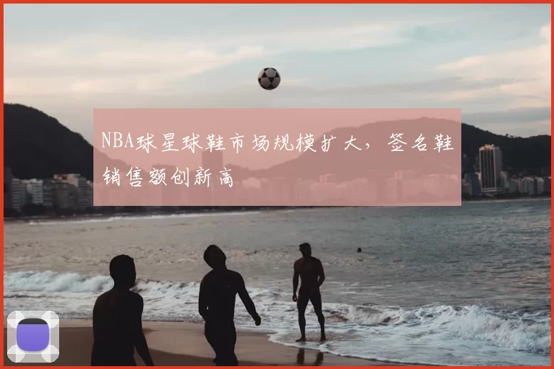 NBA球星球鞋市场规模扩大，签名鞋销售额创新高