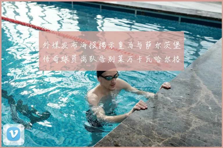 外媒发布海报揭示皇马与萨尔茨堡传奇球员离队告别莱万卡瓦哈尔格列兹曼