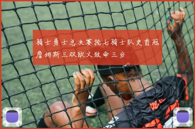 骑士勇士总决赛抢七骑士队史首冠詹姆斯三双欧文致命三分