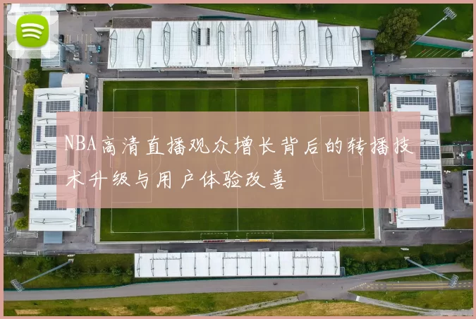 NBA高清直播观众增长背后的转播技术升级与用户体验改善