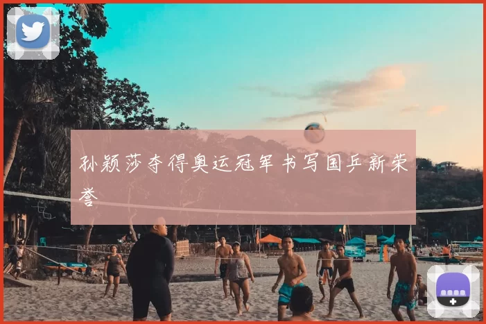 孙颖莎夺得奥运冠军书写国乒新荣誉