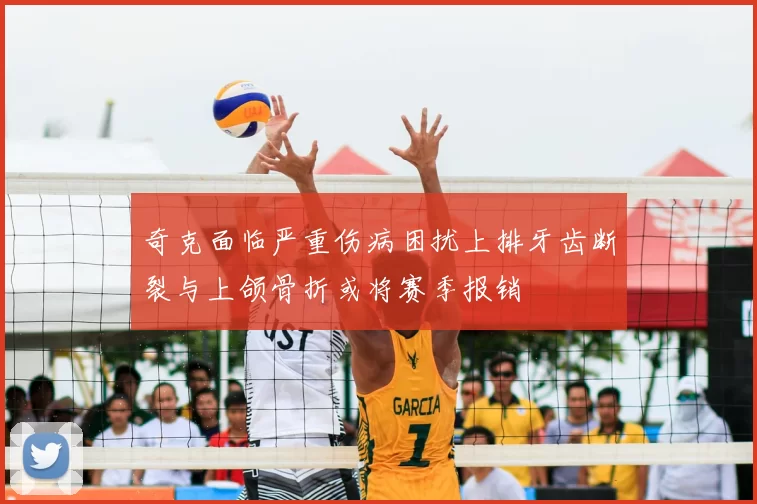 奇克面临严重伤病困扰上排牙齿断裂与上颌骨折或将赛季报销