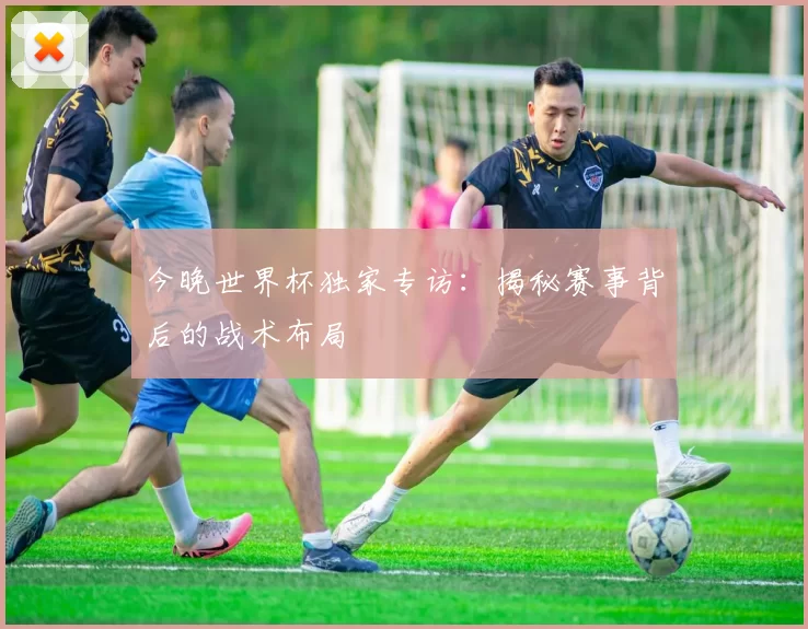 今晚世界杯独家专访:揭秘赛事背后的战术布局