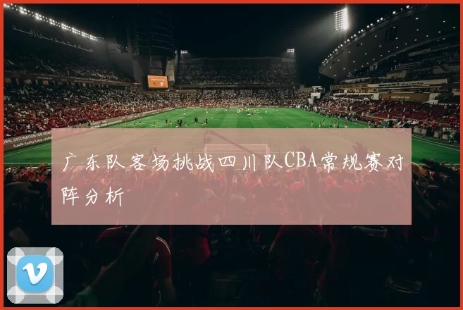 广东队客场挑战四川队CBA常规赛对阵分析