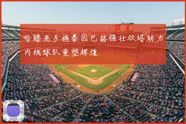 哈滕老乡施泰因巴赫强壮双塔助力内线球队重塑辉煌