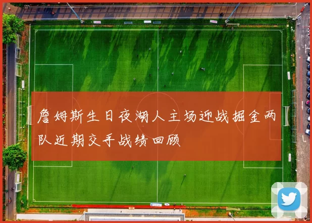 詹姆斯生日夜湖人主场迎战掘金两队近期交手战绩回顾