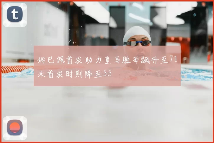 姆巴佩首发助力皇马胜率飙升至71未首发时则降至55
