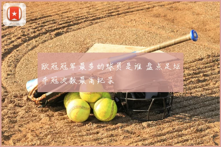 欧冠冠军最多的球员是谁 盘点足坛夺冠次数最高纪录