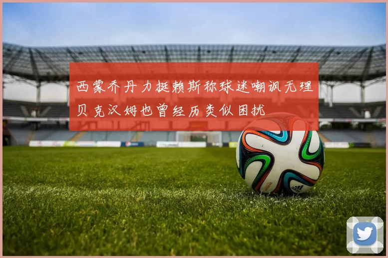 西蒙乔丹力挺赖斯称球迷嘲讽无理贝克汉姆也曾经历类似困扰