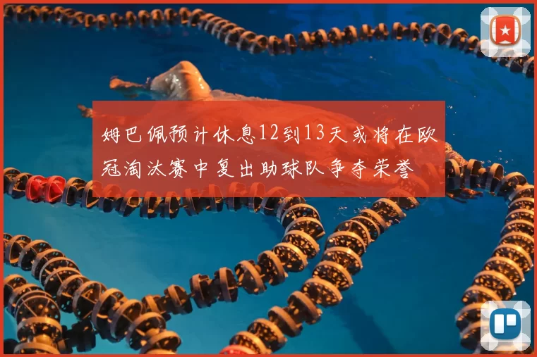 姆巴佩预计休息12到13天或将在欧冠淘汰赛中复出助球队争夺荣誉