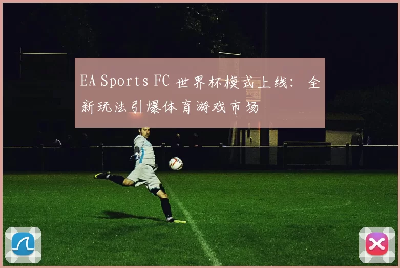 EA Sports FC 世界杯模式上线：全新玩法引爆体育游戏市场