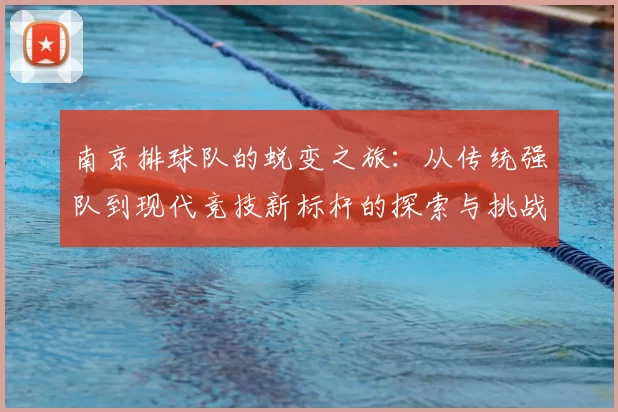 南京排球队的蜕变之旅：从传统强队到现代竞技新标杆的探索与挑战