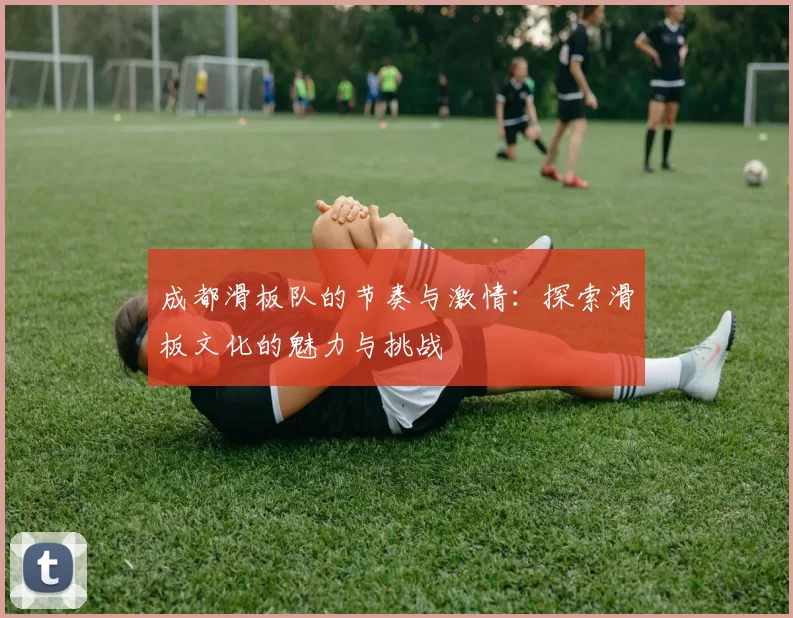 成都滑板队的节奏与激情：探索滑板文化的魅力与挑战