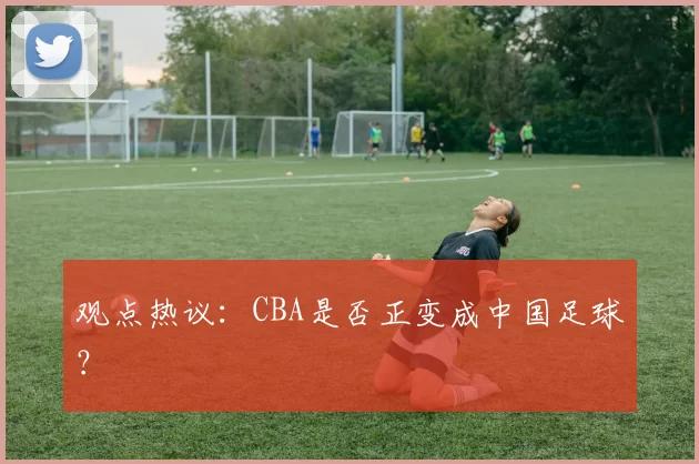 观点热议：CBA是否正变成中国足球？