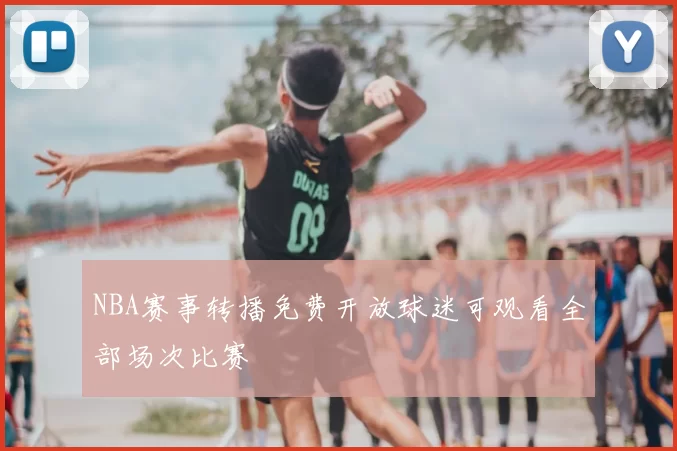 NBA赛事转播免费开放球迷可观看全部场次比赛