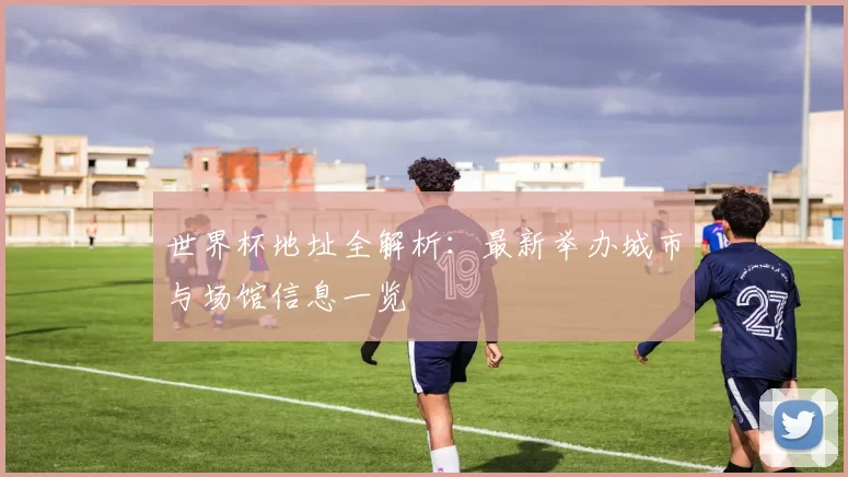 世界杯地址全解析：最新举办城市与场馆信息一览