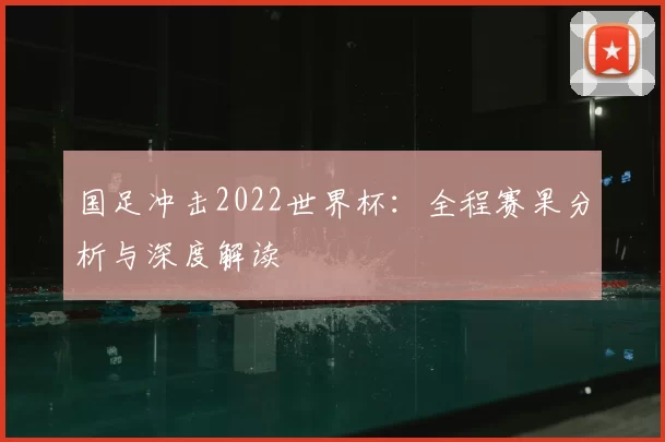 国足冲击2022世界杯：全程赛果分析与深度解读