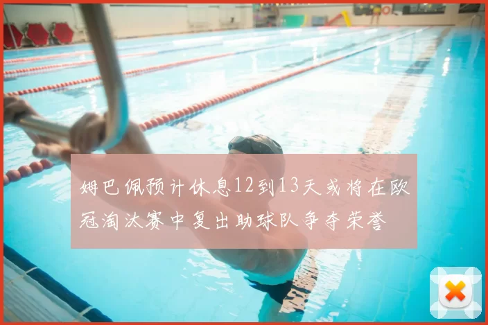 姆巴佩预计休息12到13天或将在欧冠淘汰赛中复出助球队争夺荣誉
