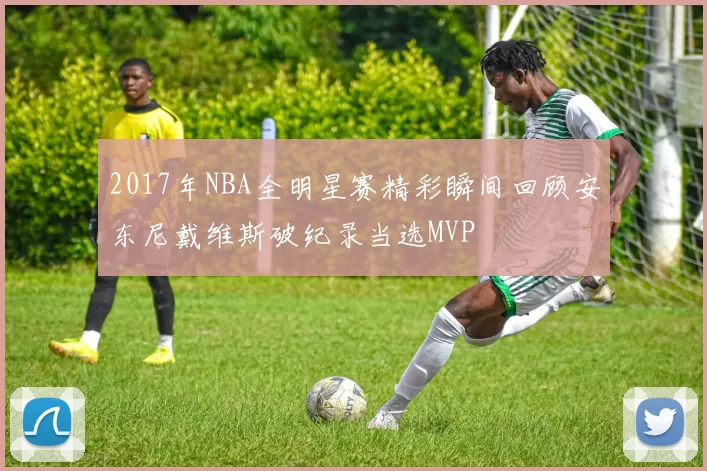 2017年NBA全明星赛精彩瞬间回顾安东尼戴维斯破纪录当选MVP