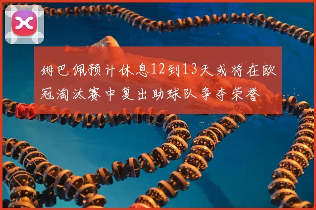 姆巴佩预计休息12到13天或将在欧冠淘汰赛中复出助球队争夺荣誉