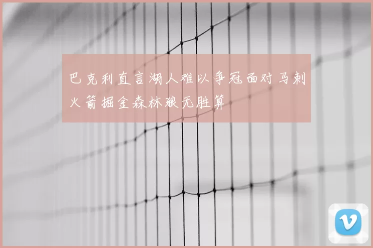 巴克利直言湖人难以争冠面对马刺火箭掘金森林狼无胜算