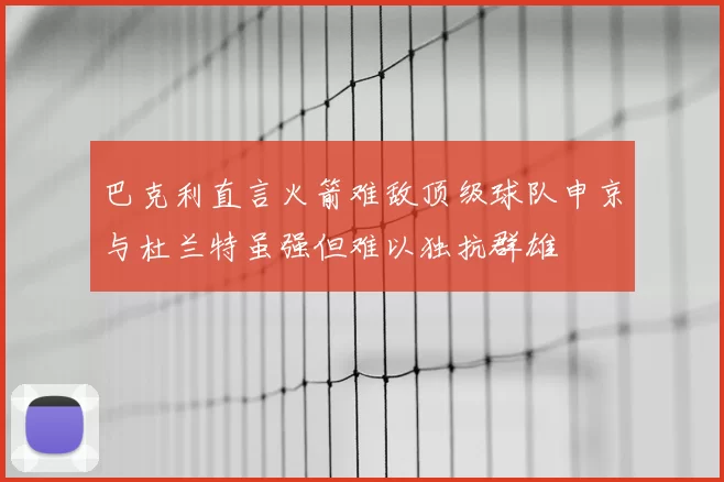 巴克利直言火箭难敌顶级球队申京与杜兰特虽强但难以独抗群雄