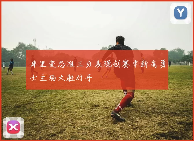 库里变态准三分表现创赛季新高勇士主场大胜对手
