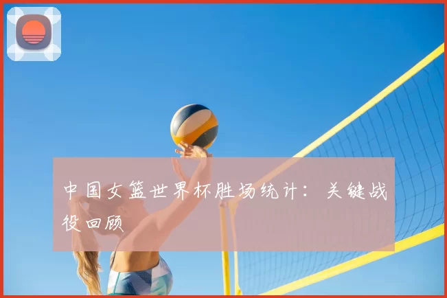 中国女篮世界杯胜场统计：关键战役回顾