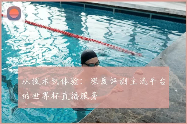 从技术到体验:深度评测主流平台的世界杯直播服务