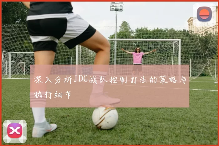 深入分析JDG战队控制打法的策略与执行细节