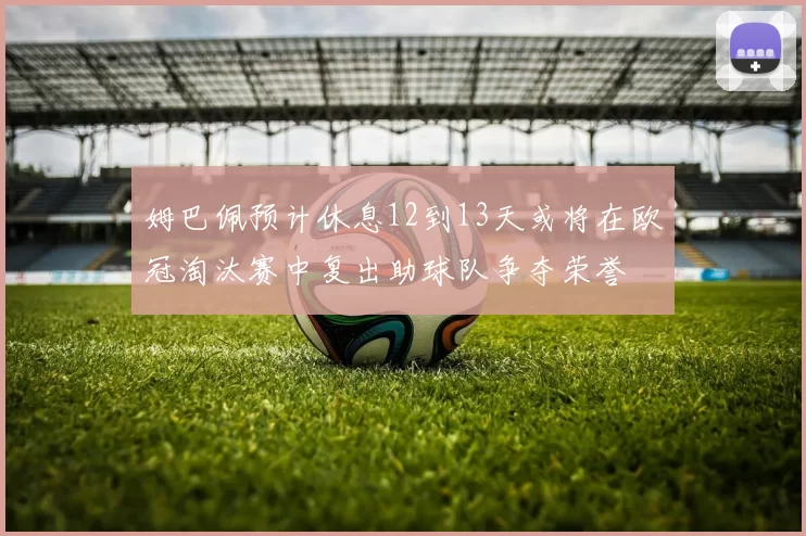 姆巴佩预计休息12到13天或将在欧冠淘汰赛中复出助球队争夺荣誉