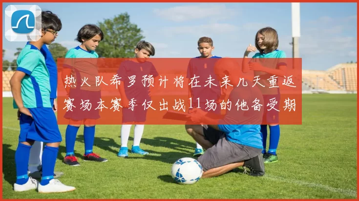 热火队希罗预计将在未来几天重返赛场本赛季仅出战11场的他备受期待