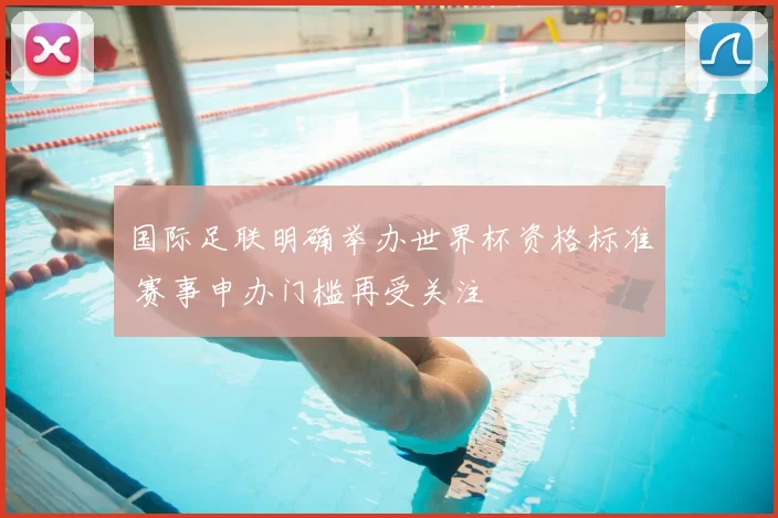 国际足联明确举办世界杯资格标准 赛事申办门槛再受关注